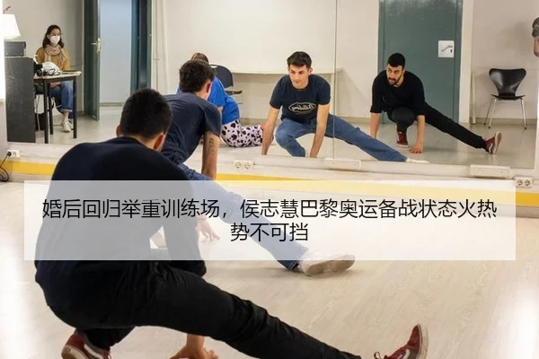 婚后回归举重训练场，侯志慧巴黎奥运备战状态火热势不可挡