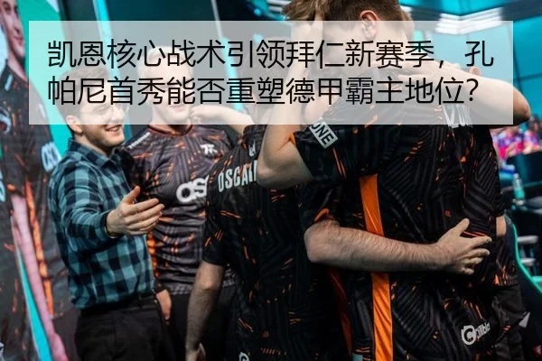 凯恩核心战术引领拜仁新赛季，孔帕尼首秀能否重塑德甲霸主地位？