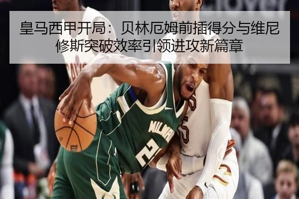 皇马西甲开局：贝林厄姆前插得分与维尼修斯突破效率引领进攻新篇章