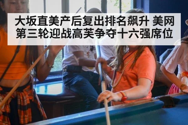大坂直美产后复出排名飙升 美网第三轮迎战高芙争夺十六强席位