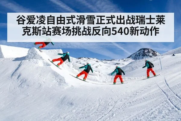 谷爱凌自由式滑雪正式出战瑞士莱克斯站赛场挑战反向540新动作