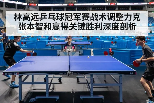 林高远乒乓球冠军赛战术调整力克张本智和赢得关键胜利深度剖析