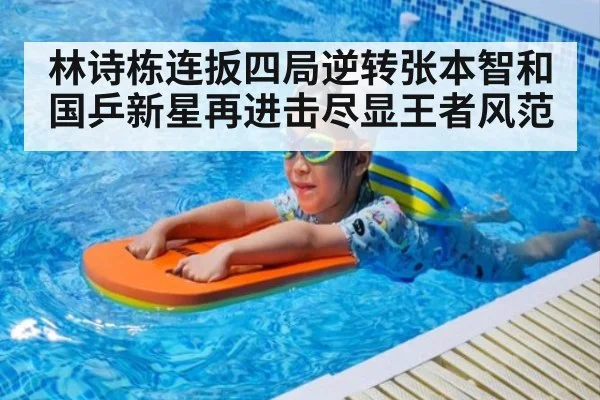 林诗栋连扳四局逆转张本智和国乒新星再进击尽显王者风范