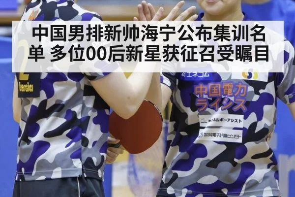中国男排新帅海宁公布集训名单 多位00后新星获征召受瞩目