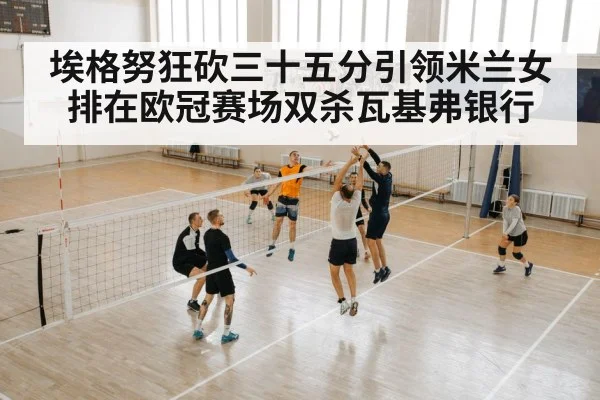 埃格努狂砍三十五分引领米兰女排在欧冠赛场双杀瓦基弗银行