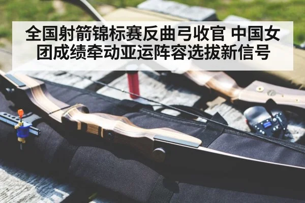 全国射箭锦标赛反曲弓收官 中国女团成绩牵动亚运阵容选拔新信号