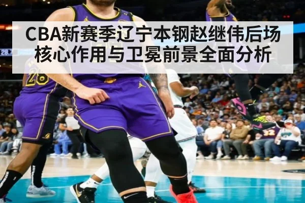 CBA新赛季辽宁本钢赵继伟后场核心作用与卫冕前景全面分析